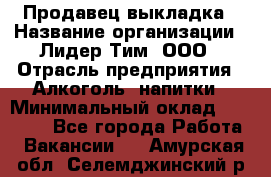 Продавец выкладка › Название организации ­ Лидер Тим, ООО › Отрасль предприятия ­ Алкоголь, напитки › Минимальный оклад ­ 28 000 - Все города Работа » Вакансии   . Амурская обл.,Селемджинский р-н